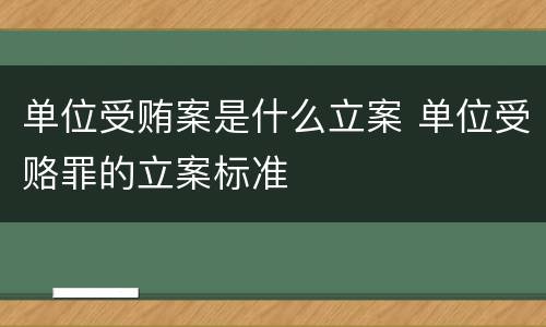 单位受贿案是什么立案 单位受赂罪的立案标准