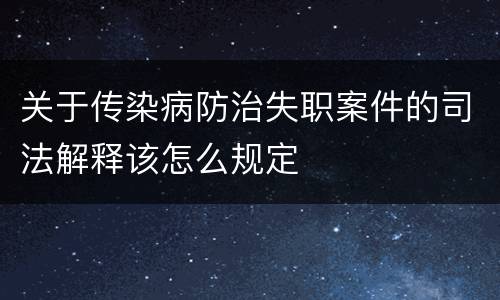 关于传染病防治失职案件的司法解释该怎么规定