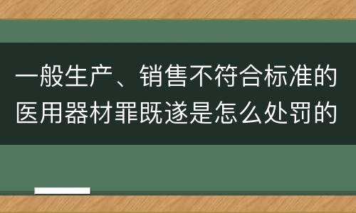 一般生产、销售不符合标准的医用器材罪既遂是怎么处罚的