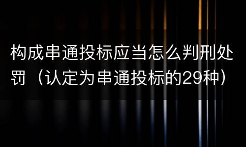 构成串通投标应当怎么判刑处罚（认定为串通投标的29种）