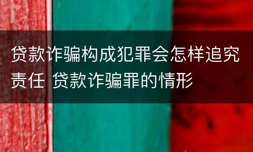 贷款诈骗构成犯罪会怎样追究责任 贷款诈骗罪的情形