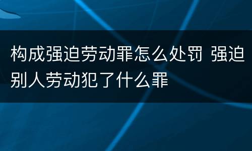 构成强迫劳动罪怎么处罚 强迫别人劳动犯了什么罪