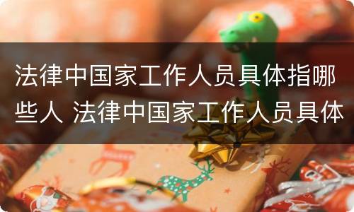 法律中国家工作人员具体指哪些人 法律中国家工作人员具体指哪些人物