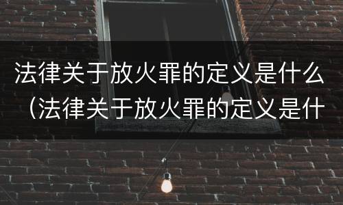 法律关于放火罪的定义是什么（法律关于放火罪的定义是什么呢）