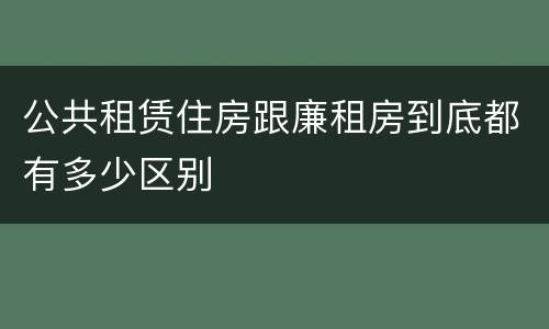 公共租赁住房跟廉租房到底都有多少区别