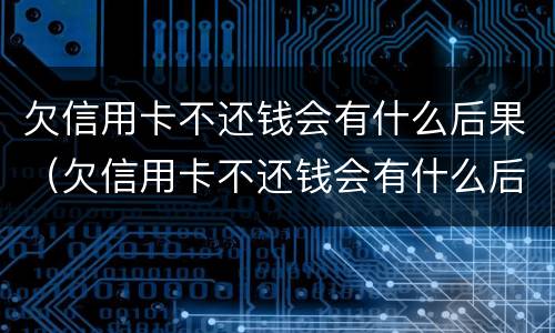 欠信用卡不还钱会有什么后果（欠信用卡不还钱会有什么后果吗）