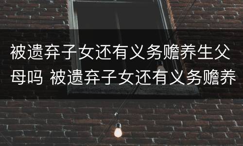 被遗弃子女还有义务赡养生父母吗 被遗弃子女还有义务赡养生父母吗知乎