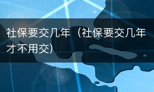 社保要交几年（社保要交几年才不用交）