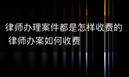 律师办理案件都是怎样收费的 律师办案如何收费
