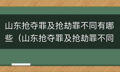 山东抢夺罪及抢劫罪不同有哪些（山东抢夺罪及抢劫罪不同有哪些类型）