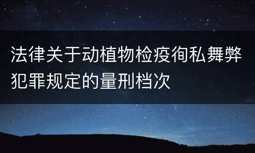法律关于动植物检疫徇私舞弊犯罪规定的量刑档次