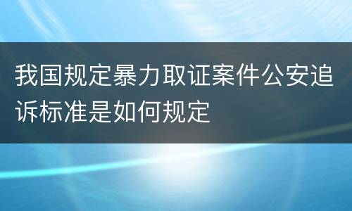 我国规定暴力取证案件公安追诉标准是如何规定