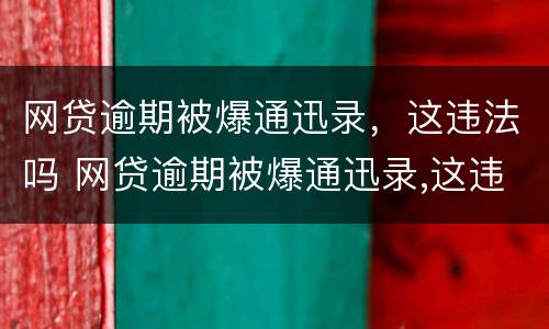 网贷逾期被爆通迅录，这违法吗 网贷逾期被爆通迅录,这违法吗
