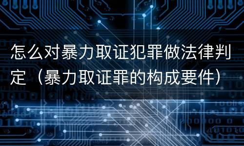 怎么对暴力取证犯罪做法律判定（暴力取证罪的构成要件）