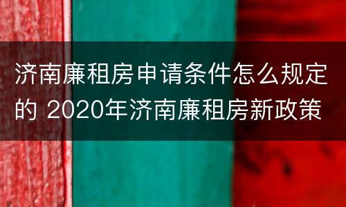 济南廉租房申请条件怎么规定的 2020年济南廉租房新政策