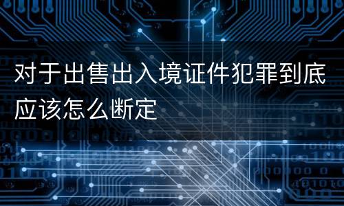 对于出售出入境证件犯罪到底应该怎么断定