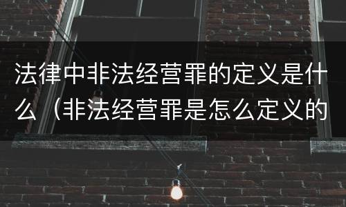 法律中非法经营罪的定义是什么（非法经营罪是怎么定义的）