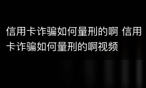 信用卡诈骗如何量刑的啊 信用卡诈骗如何量刑的啊视频