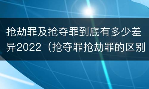 抢劫罪及抢夺罪到底有多少差异2022（抢夺罪抢劫罪的区别）