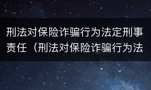 刑法对保险诈骗行为法定刑事责任（刑法对保险诈骗行为法定刑事责任的规定）