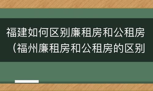 福建如何区别廉租房和公租房（福州廉租房和公租房的区别）