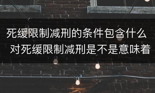 死缓限制减刑的条件包含什么 对死缓限制减刑是不是意味着死刑
