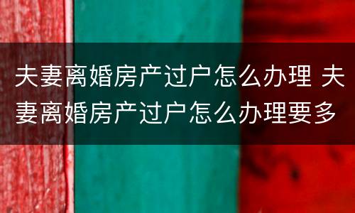 夫妻离婚房产过户怎么办理 夫妻离婚房产过户怎么办理要多少钱