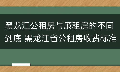 黑龙江公租房与廉租房的不同到底 黑龙江省公租房收费标准