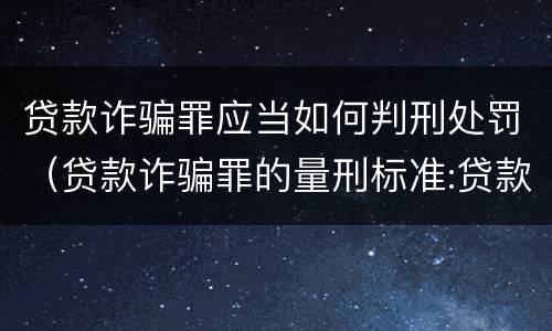 贷款诈骗罪应当如何判刑处罚（贷款诈骗罪的量刑标准:贷款诈骗罪的刑罚规定）