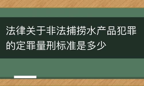 法律关于非法捕捞水产品犯罪的定罪量刑标准是多少