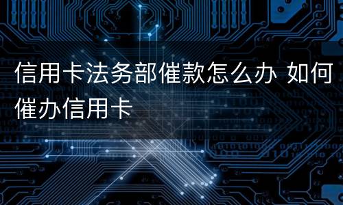 信用卡法务部催款怎么办 如何催办信用卡