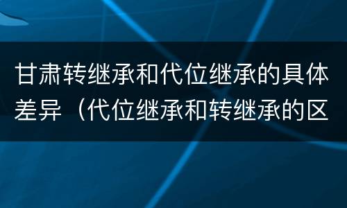 甘肃转继承和代位继承的具体差异（代位继承和转继承的区别和联系）