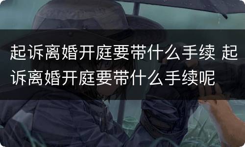 起诉离婚开庭要带什么手续 起诉离婚开庭要带什么手续呢