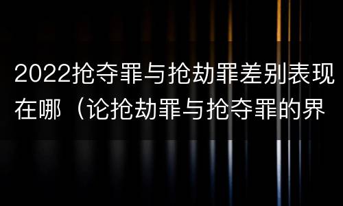 2022抢夺罪与抢劫罪差别表现在哪（论抢劫罪与抢夺罪的界限）
