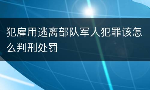 犯雇用逃离部队军人犯罪该怎么判刑处罚