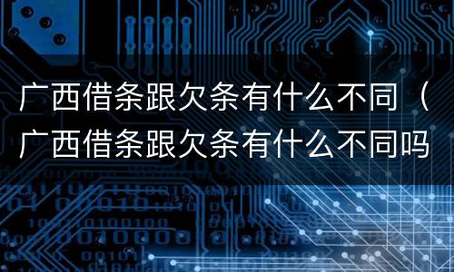 广西借条跟欠条有什么不同（广西借条跟欠条有什么不同吗）