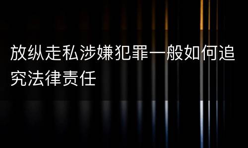 放纵走私涉嫌犯罪一般如何追究法律责任