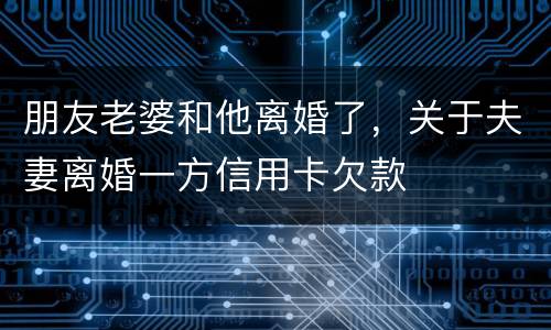 朋友老婆和他离婚了，关于夫妻离婚一方信用卡欠款