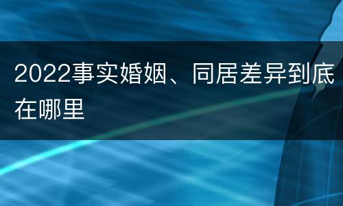 2022事实婚姻、同居差异到底在哪里