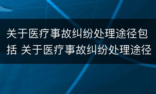 关于医疗事故纠纷处理途径包括 关于医疗事故纠纷处理途径包括哪些