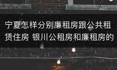 宁夏怎样分别廉租房跟公共租赁住房 银川公租房和廉租房的区别