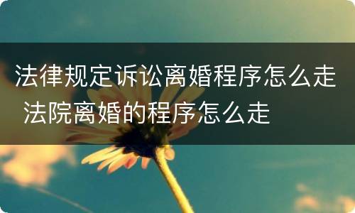 法律规定诉讼离婚程序怎么走 法院离婚的程序怎么走