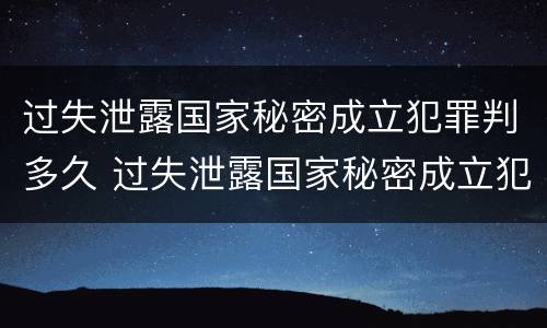 过失泄露国家秘密成立犯罪判多久 过失泄露国家秘密成立犯罪判多久缓刑