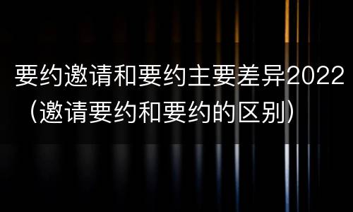 要约邀请和要约主要差异2022（邀请要约和要约的区别）