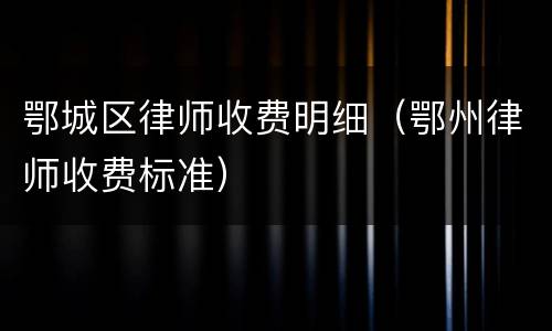 鄂城区律师收费明细（鄂州律师收费标准）