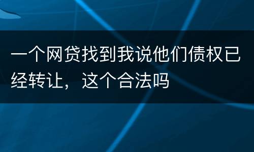 一个网贷找到我说他们债权已经转让，这个合法吗