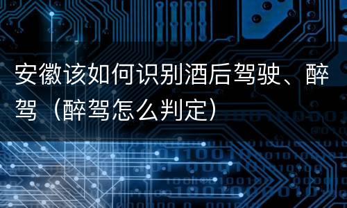 安徽该如何识别酒后驾驶、醉驾（醉驾怎么判定）