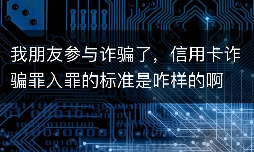 我朋友参与诈骗了，信用卡诈骗罪入罪的标准是咋样的啊