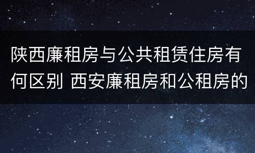 陕西廉租房与公共租赁住房有何区别 西安廉租房和公租房的区别到底是什么?