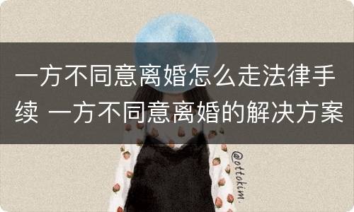 一方不同意离婚怎么走法律手续 一方不同意离婚的解决方案